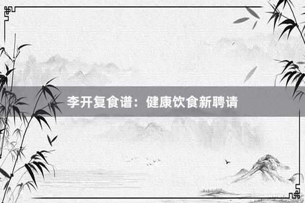 李开复食谱：健康饮食新聘请