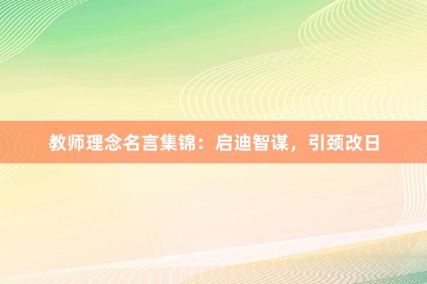 教师理念名言集锦：启迪智谋，引颈改日
